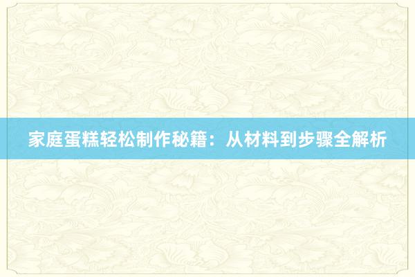 家庭蛋糕轻松制作秘籍：从材料到步骤全解析