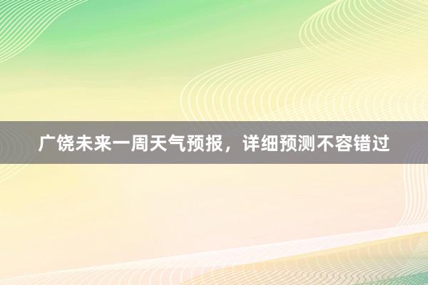 广饶未来一周天气预报，详细预测不容错过